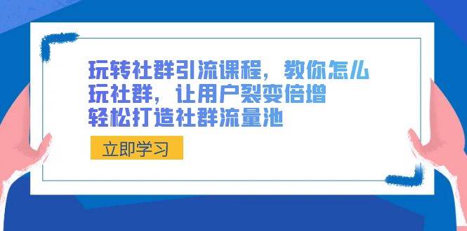 玩转社群 引流课程，教你怎么玩社群，让用户裂变倍增，轻松打造社群流量池小鳄启创-网创项目资源站-副业项目-创业项目-搞钱项目小鳄启创