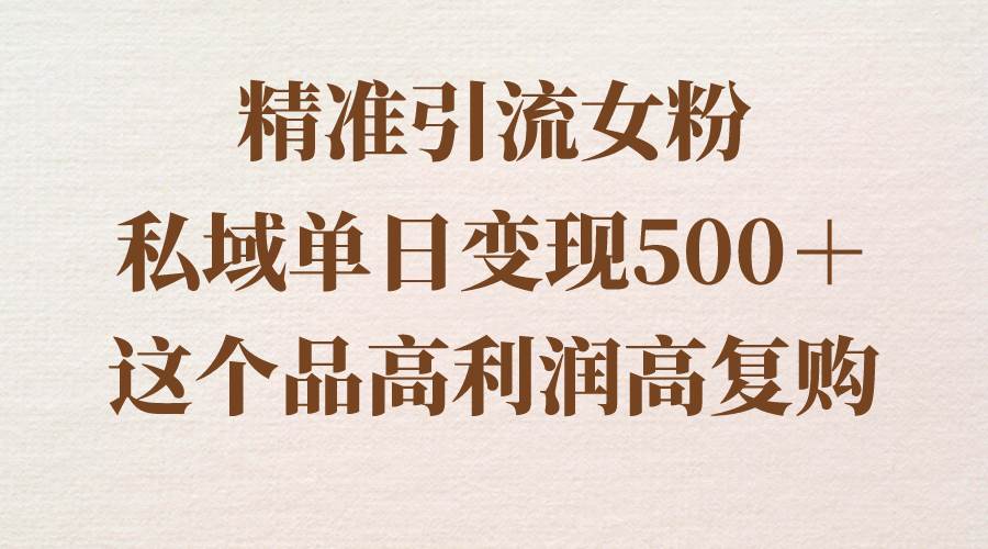 精准引流女粉，私域单日变现500＋，高利润高复购，保姆级实操教程分享小鳄启创-网创项目资源站-副业项目-创业项目-搞钱项目小鳄启创