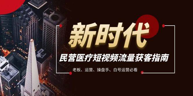 民营医疗-短视频流量获客必备指南，老板、运营、操盘手、白号运营必看小鳄启创-网创项目资源站-副业项目-创业项目-搞钱项目小鳄启创