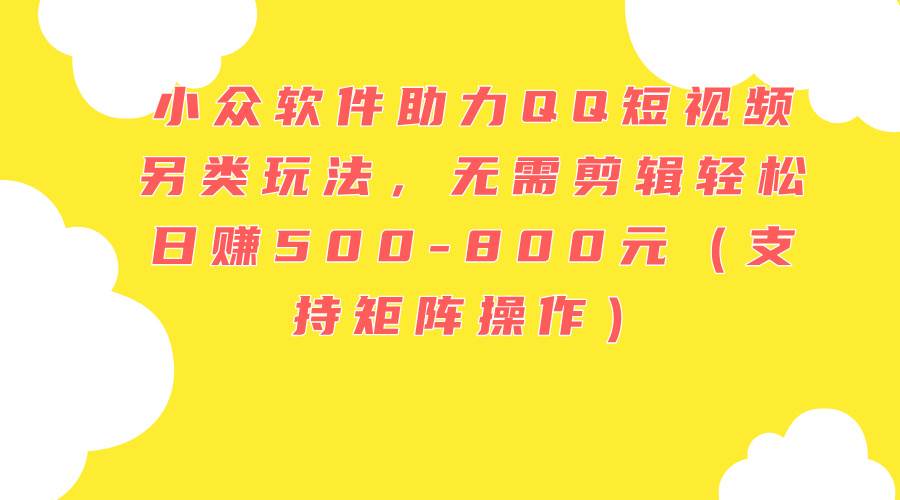 小众软件助力QQ短视频另类玩法，无需剪辑轻松日赚500-800元（支持矩阵…小鳄启创-网创项目资源站-副业项目-创业项目-搞钱项目小鳄启创