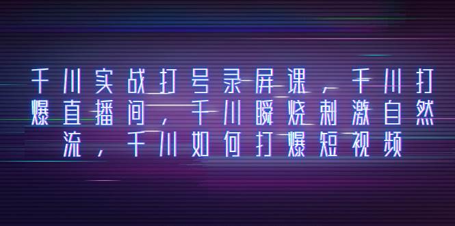 千川实战打号录屏课，千川打爆直播间，千川瞬烧刺激自然流，千川如何打爆短视频小鳄启创-网创项目资源站-副业项目-创业项目-搞钱项目小鳄启创