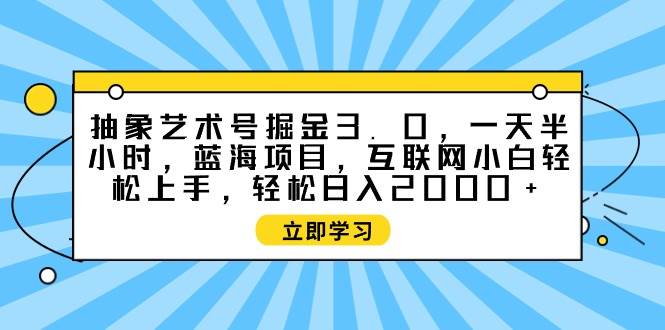 抽象艺术号掘金3.0，一天半小时 ，蓝海项目， 互联网小白轻松上手，轻松…小鳄启创-网创项目资源站-副业项目-创业项目-搞钱项目小鳄启创