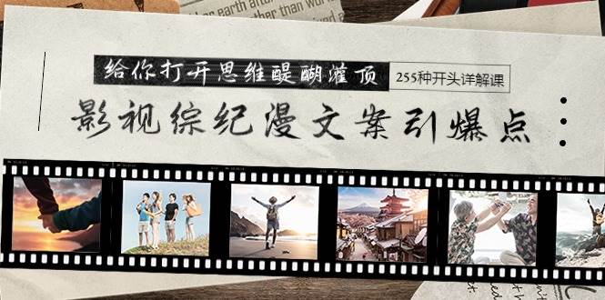 影视综纪漫文案引爆点，给你打开思维醍醐灌顶+255种开头详解课（26节）小鳄启创-网创项目资源站-副业项目-创业项目-搞钱项目小鳄启创