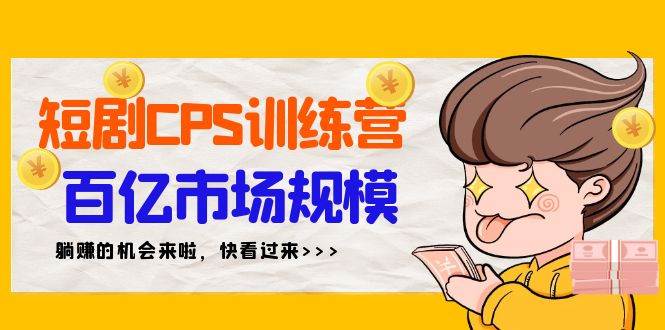 短剧CPS特训营，百亿市场规模，新手可躺赚的项目（35节）小鳄启创-网创项目资源站-副业项目-创业项目-搞钱项目小鳄启创