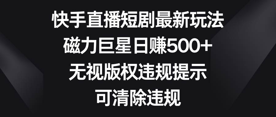 快手直播短剧最新玩法，磁力巨星日赚500+，无视版权违规提示，可清除违规小鳄启创-网创项目资源站-副业项目-创业项目-搞钱项目小鳄启创