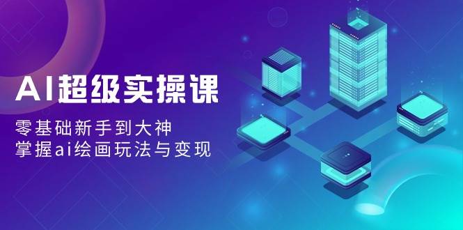 AI超级实操课：零基础新手到大神，掌握ai绘画玩法与变现小鳄启创-网创项目资源站-副业项目-创业项目-搞钱项目小鳄启创