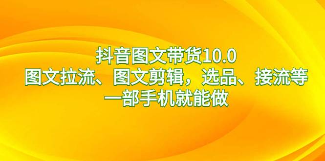抖音图文带货10.0，图文拉流、图文剪辑，选品、接流等，一部手机就能做小鳄启创-网创项目资源站-副业项目-创业项目-搞钱项目小鳄启创