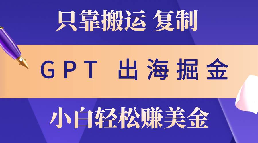 出海掘金搬运，赚老外美金，月入3w+，仅需GPT粘贴复制，小白也能玩转小鳄启创-网创项目资源站-副业项目-创业项目-搞钱项目小鳄启创