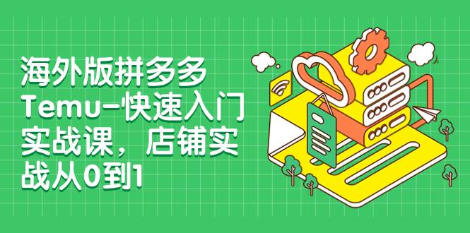 海外版拼多多Temu-快速入门实战课，店铺实战从0到1（12节课）小鳄启创-网创项目资源站-副业项目-创业项目-搞钱项目小鳄启创