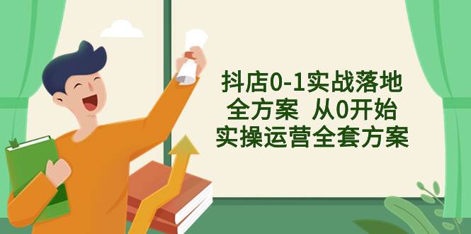 抖店0-1实战落地全方案  从0开始实操运营全套方案，解决售前、售中、售…小鳄启创-网创项目资源站-副业项目-创业项目-搞钱项目小鳄启创