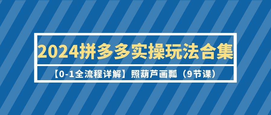 2024拼多多实操玩法合集【0-1全流程详解】照葫芦画瓢（9节课）小鳄启创-网创项目资源站-副业项目-创业项目-搞钱项目小鳄启创