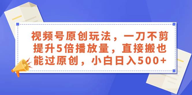 视频号原创玩法，一刀不剪提升5倍播放量，直接搬也能过原创，小白日入500+小鳄启创-网创项目资源站-副业项目-创业项目-搞钱项目小鳄启创
