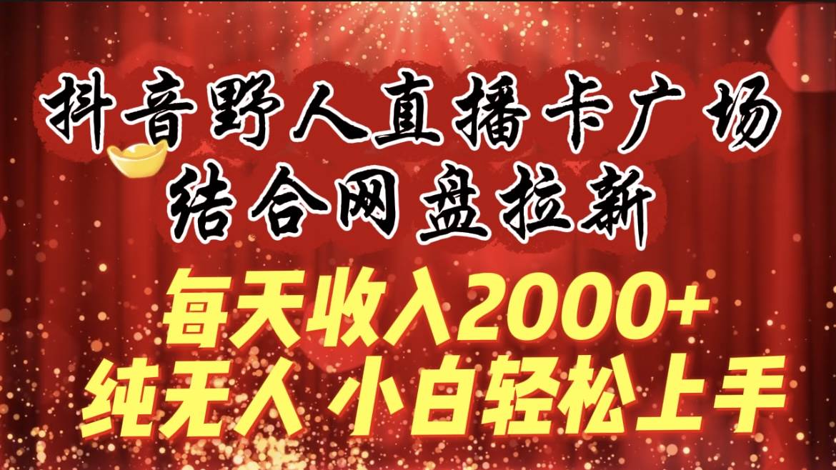 每天收入2000+，抖音野人直播卡广场，结合网盘拉新，纯无人，小白轻松上手小鳄启创-网创项目资源站-副业项目-创业项目-搞钱项目小鳄启创