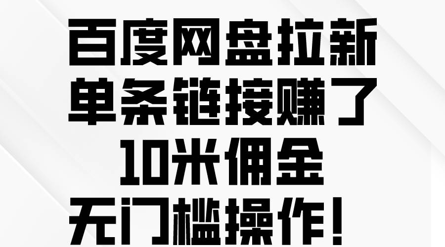 百度网盘拉新，单条链接赚了10米佣金，无门槛操作！小鳄启创-网创项目资源站-副业项目-创业项目-搞钱项目小鳄启创