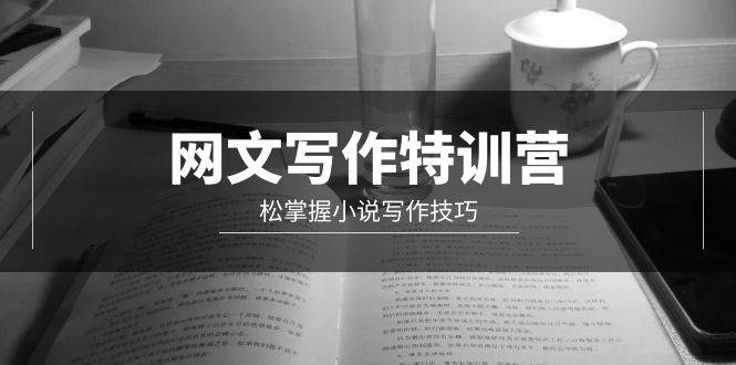 网文-写作特训营，轻松掌握小说写作技巧（20节视频课）小鳄启创-网创项目资源站-副业项目-创业项目-搞钱项目小鳄启创