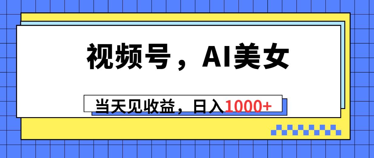 视频号，Ai美女，当天见收益，日入1000+小鳄启创-网创项目资源站-副业项目-创业项目-搞钱项目小鳄启创