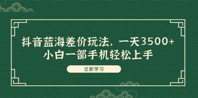抖音蓝海差价玩法，一天3500+，小白一部手机轻松上手小鳄启创-网创项目资源站-副业项目-创业项目-搞钱项目小鳄启创