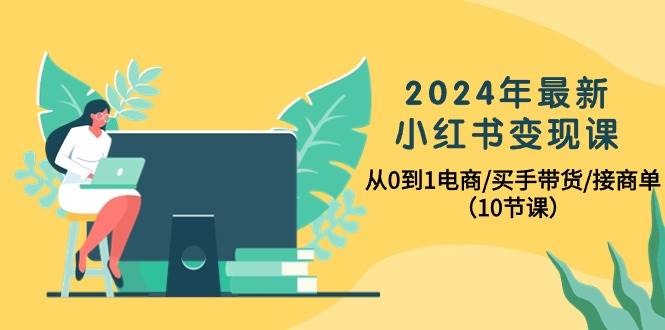 2024年最新小红书变现课，从0到1电商/买手带货/接商单（10节课）小鳄启创-网创项目资源站-副业项目-创业项目-搞钱项目小鳄启创