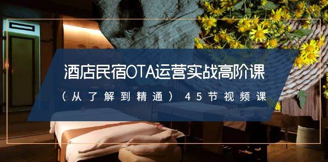 酒店民宿-OTA运营实战高阶课（从了解到精通）45节视频课小鳄启创-网创项目资源站-副业项目-创业项目-搞钱项目小鳄启创