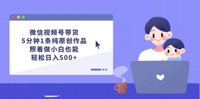 微信视频号带货，5分钟1条纯原创作品，照着做小白也能轻松日入500+小鳄启创-网创项目资源站-副业项目-创业项目-搞钱项目小鳄启创