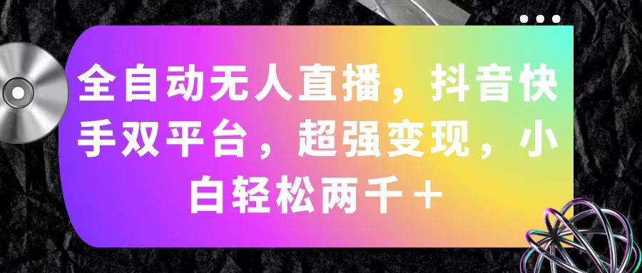 全自动无人直播，抖音快手双平台，超强变现，小白轻松两千＋小鳄启创-网创项目资源站-副业项目-创业项目-搞钱项目小鳄启创