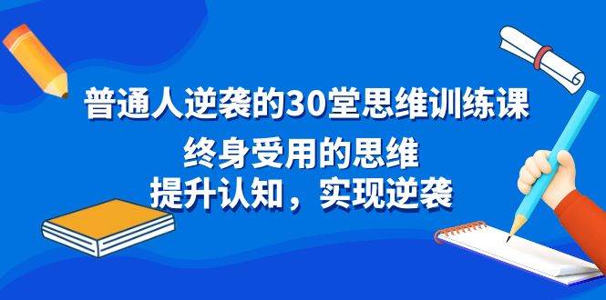普通人逆袭的30堂思维训练课，终身受用的思维，提升认知，实现逆袭小鳄启创-网创项目资源站-副业项目-创业项目-搞钱项目小鳄启创