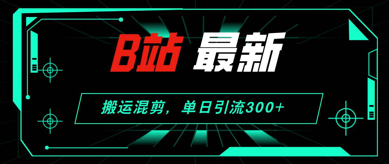 B站最新，搬运混剪，单日引流300+创业粉小鳄启创-网创项目资源站-副业项目-创业项目-搞钱项目小鳄启创