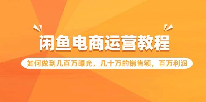 闲鱼电商运营教程：如何做到几百万曝光，几十万的销售额，百万利润小鳄启创-网创项目资源站-副业项目-创业项目-搞钱项目小鳄启创