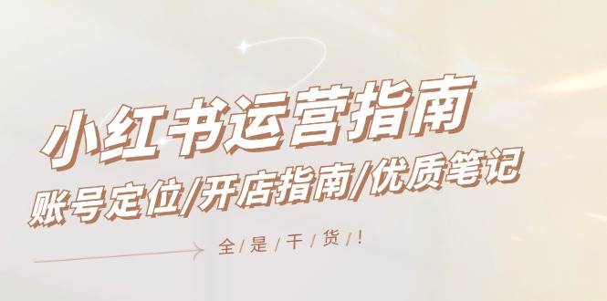 小红书运营指南，账号定位/开店指南/优质笔记/没有套路，全是经验小鳄启创-网创项目资源站-副业项目-创业项目-搞钱项目小鳄启创