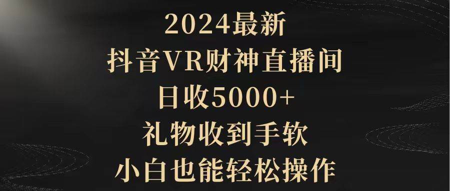 2024最新，抖音VR财神直播间，日收5000+，礼物收到手软，小白也能轻松操作小鳄启创-网创项目资源站-副业项目-创业项目-搞钱项目小鳄启创