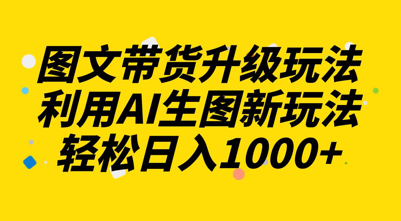 图文带货升级玩法2.0分享，利用AI生图新玩法，每天半小时轻松日入1000+小鳄启创-网创项目资源站-副业项目-创业项目-搞钱项目小鳄启创