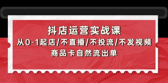 抖店运营实战课：从0-1起店/不直播/不投流/不发视频/商品卡自然流出单小鳄启创-网创项目资源站-副业项目-创业项目-搞钱项目小鳄启创