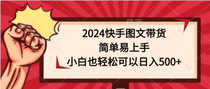 2024快手图文带货，简单易上手，小白也轻松可以日入500+小鳄启创-网创项目资源站-副业项目-创业项目-搞钱项目小鳄启创