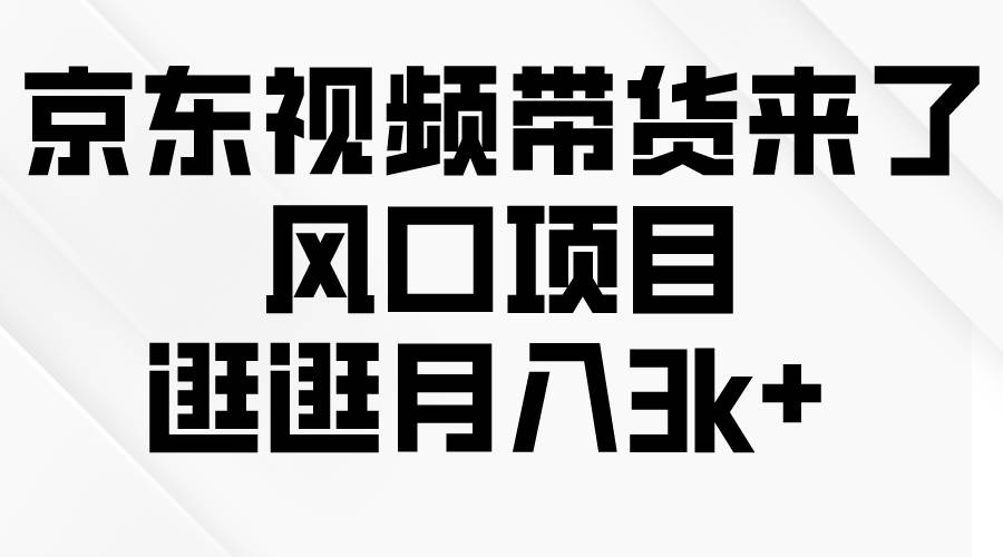 京东短视频带货来了，风口项目，逛逛月入3k+小鳄启创-网创项目资源站-副业项目-创业项目-搞钱项目小鳄启创