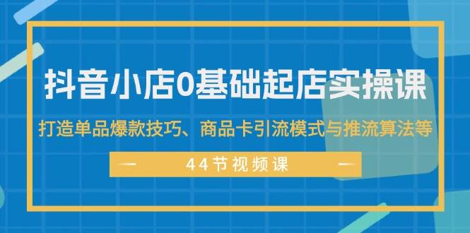 抖音小店0基础起店实操课，打造单品爆款技巧、商品卡引流模式与推流算法等小鳄启创-网创项目资源站-副业项目-创业项目-搞钱项目小鳄启创