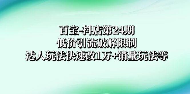 百宝-抖店第24期：低价引流破解限制，达人玩法快速改1万+销量玩法等小鳄启创-网创项目资源站-副业项目-创业项目-搞钱项目小鳄启创