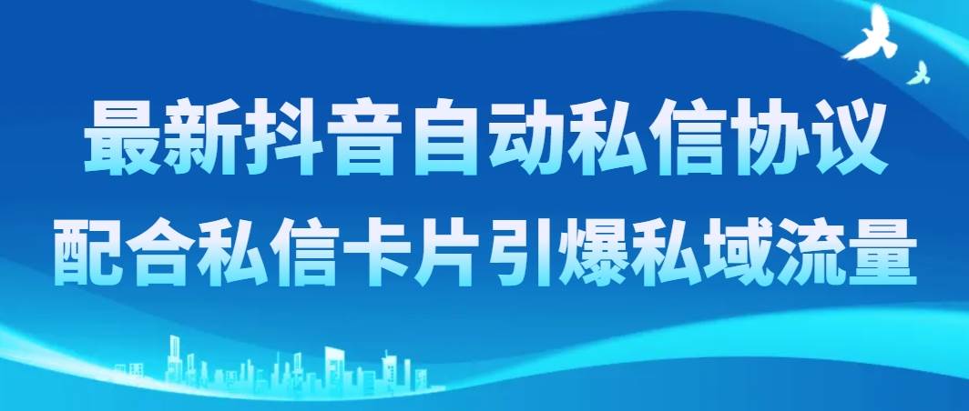 最新抖音自动私信协议，配合私信卡片引爆私域流量小鳄启创-网创项目资源站-副业项目-创业项目-搞钱项目小鳄启创