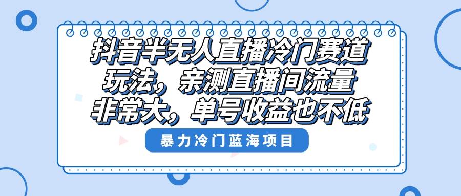 抖音半无人直播冷门赛道玩法，直播间流量非常大，单号收益也不低！小鳄启创-网创项目资源站-副业项目-创业项目-搞钱项目小鳄启创