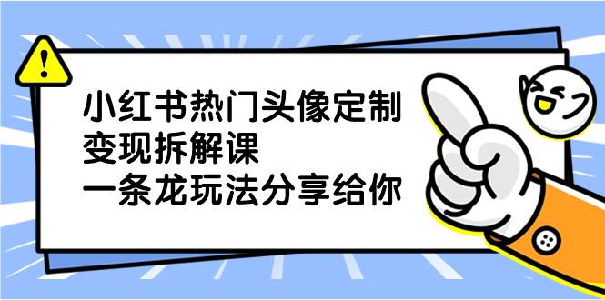 小红书热门头像定制变现拆解课，一条龙玩法分享给你小鳄启创-网创项目资源站-副业项目-创业项目-搞钱项目小鳄启创