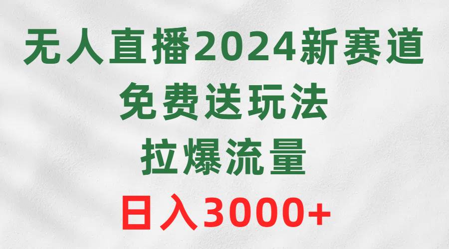无人直播2024新赛道，免费送玩法，拉爆流量，日入3000+小鳄启创-网创项目资源站-副业项目-创业项目-搞钱项目小鳄启创
