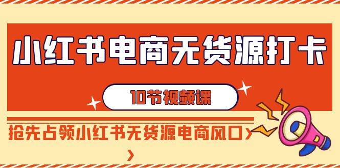 小红书电商-无货源打卡，抢先占领小红书无货源电商风口（10节课）小鳄启创-网创项目资源站-副业项目-创业项目-搞钱项目小鳄启创