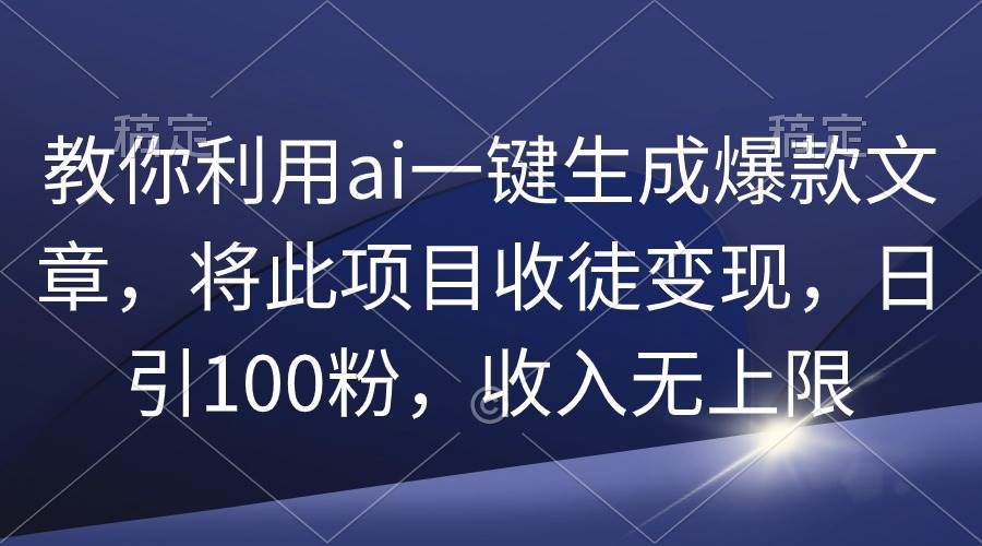 教你利用ai一键生成爆款文章，将此项目收徒变现，日引100粉，收入无上限小鳄启创-网创项目资源站-副业项目-创业项目-搞钱项目小鳄启创