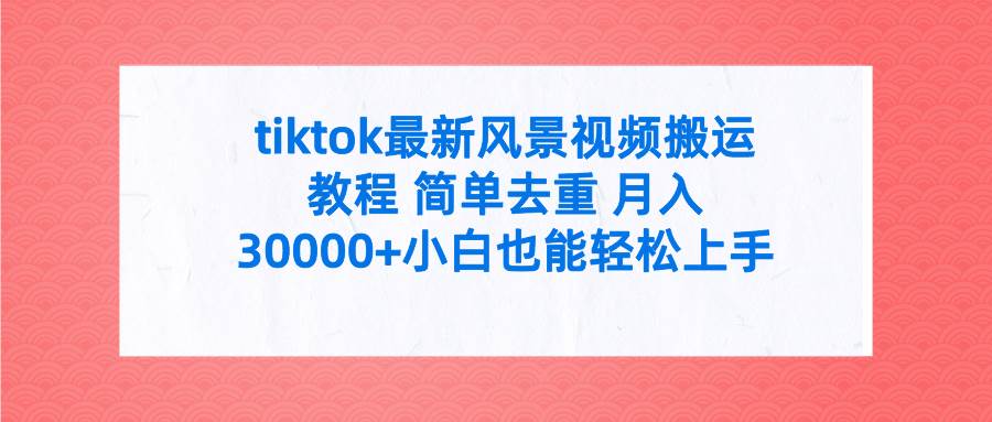 tiktok最新风景视频搬运教程 简单去重 月入30000+附全套工具小鳄启创-网创项目资源站-副业项目-创业项目-搞钱项目小鳄启创