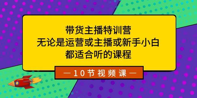 带货主播特训营：无论是运营或主播或新手小白，都适合听的课程小鳄启创-网创项目资源站-副业项目-创业项目-搞钱项目小鳄启创