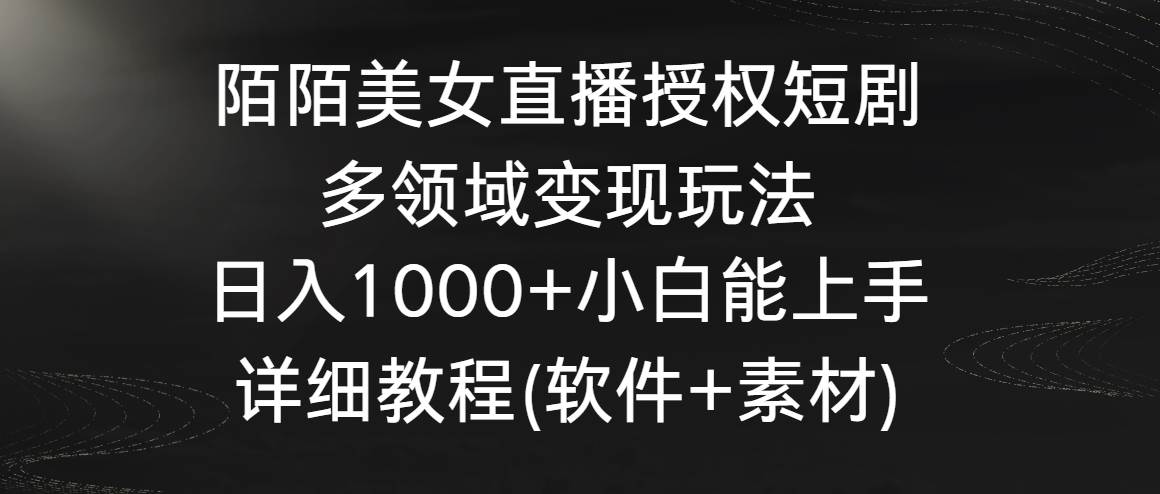 陌陌美女直播授权短剧，多领域变现玩法，日入1000+小白能上手，详细教程…小鳄启创-网创项目资源站-副业项目-创业项目-搞钱项目小鳄启创