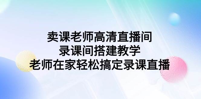 卖课老师高清直播间 录课间搭建教学，老师在家轻松搞定录课直播小鳄启创-网创项目资源站-副业项目-创业项目-搞钱项目小鳄启创