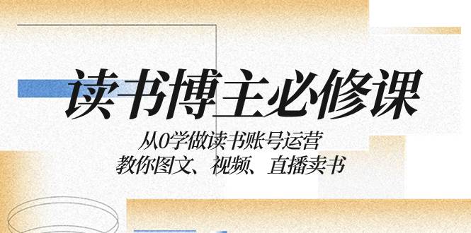 读书 博主 必修课：从0学做读书账号运营：教你图文、视频、直播卖书小鳄启创-网创项目资源站-副业项目-创业项目-搞钱项目小鳄启创