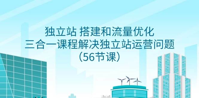 独立站 搭建和流量优化，三合一课程解决独立站运营问题（56节课）小鳄启创-网创项目资源站-副业项目-创业项目-搞钱项目小鳄启创