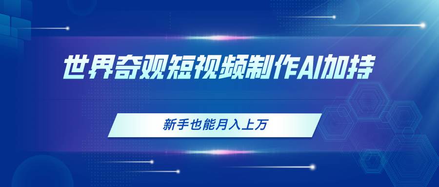 世界奇观短视频制作，AI加持，新手也能月入上万小鳄启创-网创项目资源站-副业项目-创业项目-搞钱项目小鳄启创