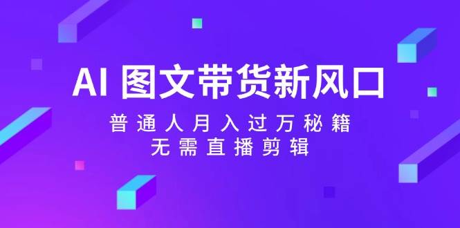 AI 图文带货新风口：普通人月入过万秘籍，无需直播剪辑小鳄启创-网创项目资源站-副业项目-创业项目-搞钱项目小鳄启创